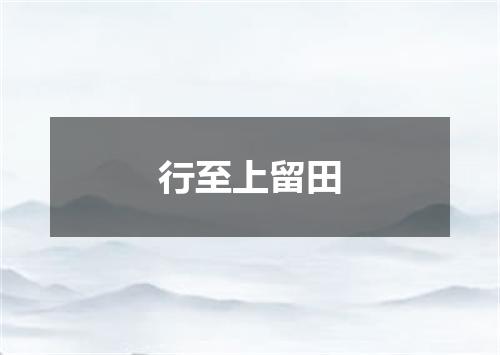 行至上留田