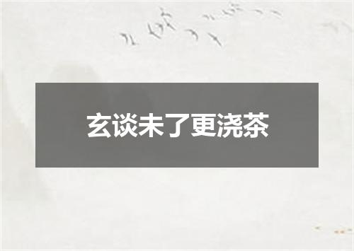 玄谈未了更浇茶