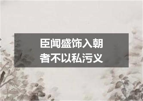 臣闻盛饰入朝者不以私污义