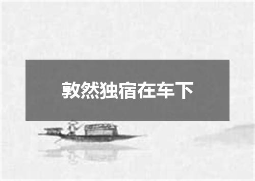 敦然独宿在车下