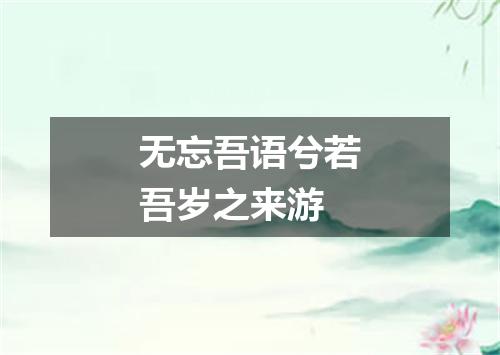 无忘吾语兮若吾岁之来游