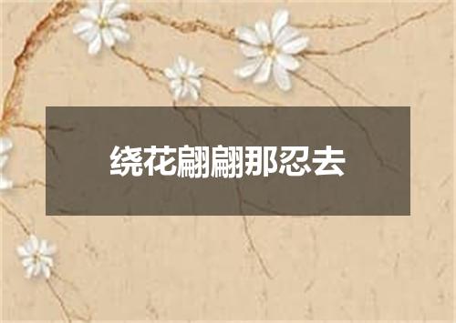 绕花翩翩那忍去