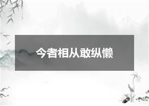 今者相从敢纵懒