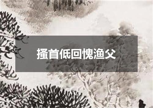 搔首低回愧渔父