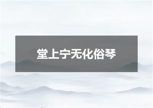 堂上宁无化俗琴