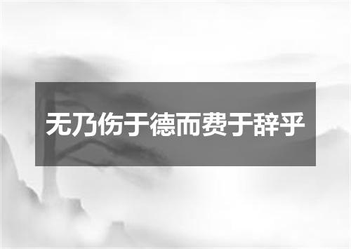 无乃伤于德而费于辞乎