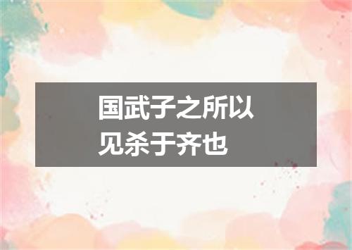 国武子之所以见杀于齐也