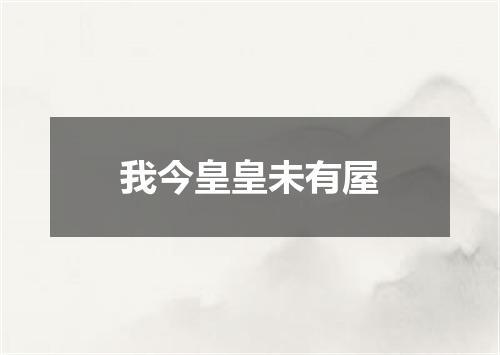 我今皇皇未有屋