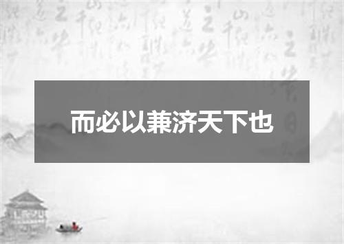 而必以兼济天下也