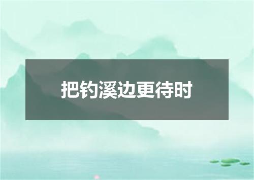 把钓溪边更待时