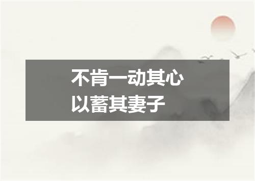 不肯一动其心以蓄其妻子