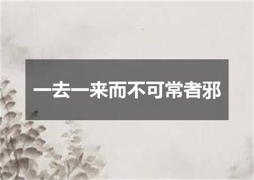 一去一来而不可常者邪