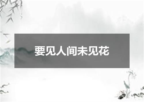 要见人间未见花