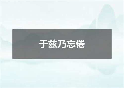 于兹乃忘倦