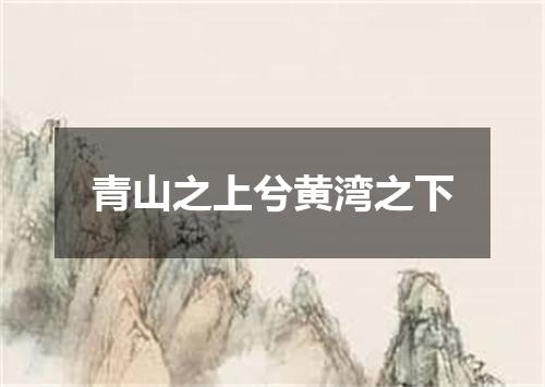 青山之上兮黄湾之下