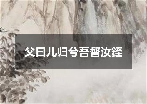 父曰儿归兮吾督汝銍