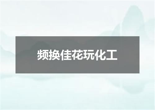 频换佳花玩化工
