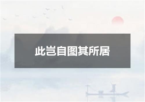 此岂自图其所居
