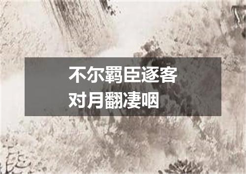 不尔羁臣逐客对月翻凄咽