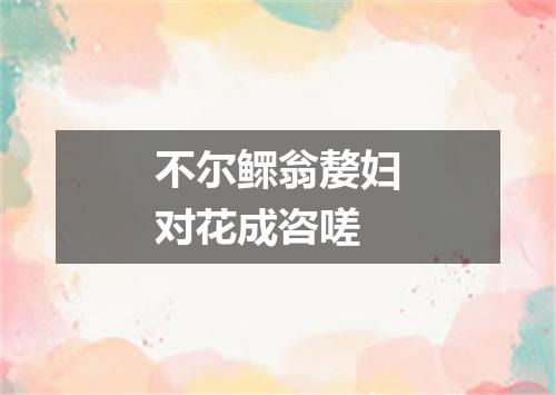 不尔鳏翁嫠妇对花成咨嗟