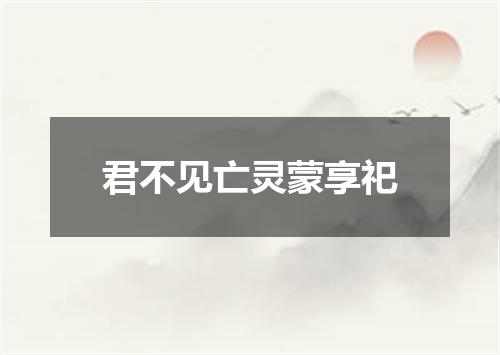 君不见亡灵蒙享祀