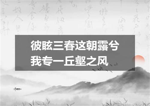 彼眩三春这朝露兮我专一丘壑之风