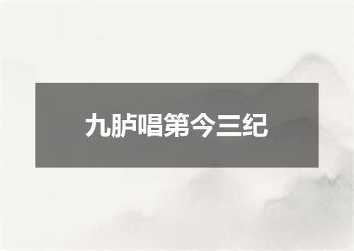 九胪唱第今三纪