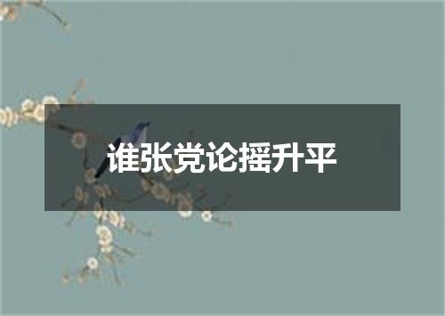 谁张党论摇升平
