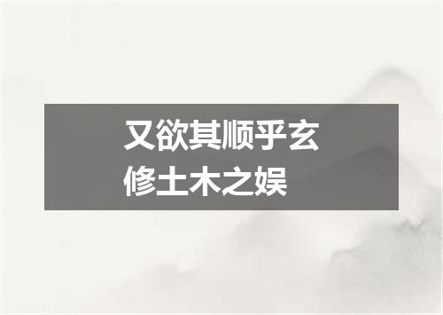 又欲其顺乎玄修土木之娱