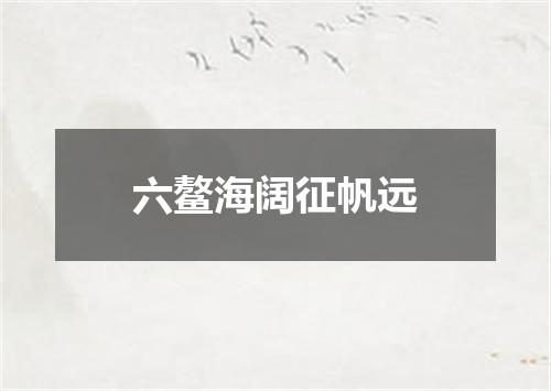 六鳌海阔征帆远