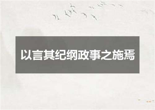 以言其纪纲政事之施焉