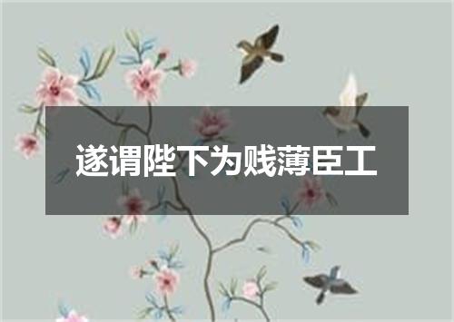 遂谓陛下为贱薄臣工