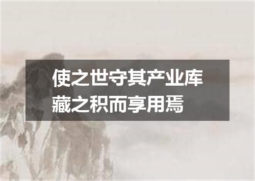 使之世守其产业库藏之积而享用焉