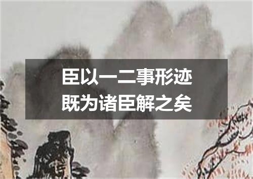 臣以一二事形迹既为诸臣解之矣