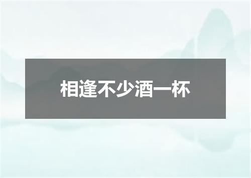 相逢不少酒一杯