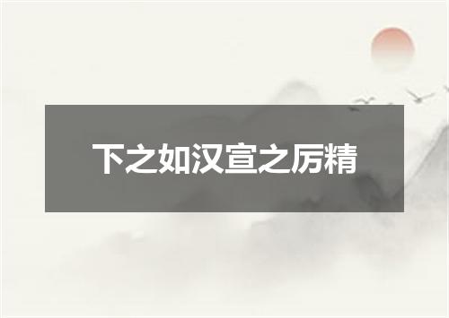 下之如汉宣之厉精