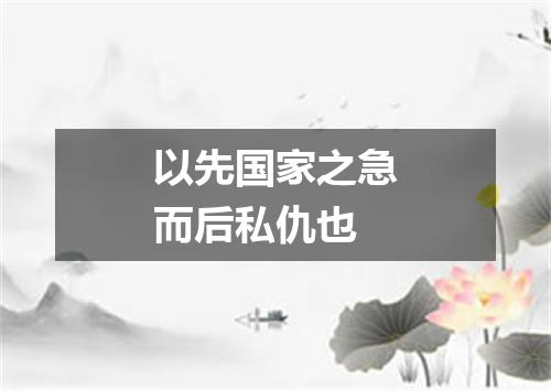以先国家之急而后私仇也