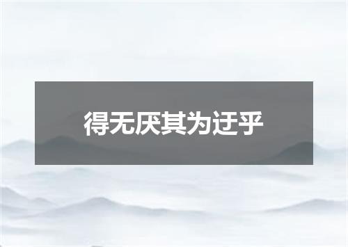 得无厌其为迂乎