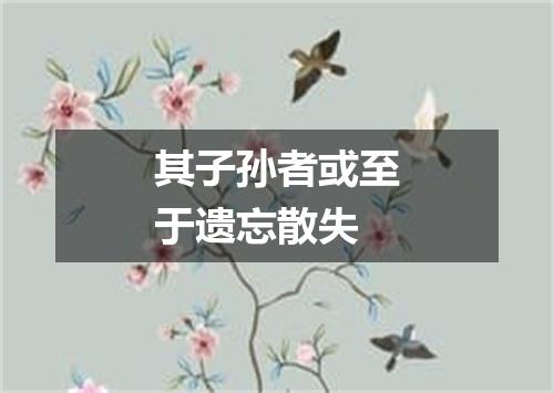 其子孙者或至于遗忘散失