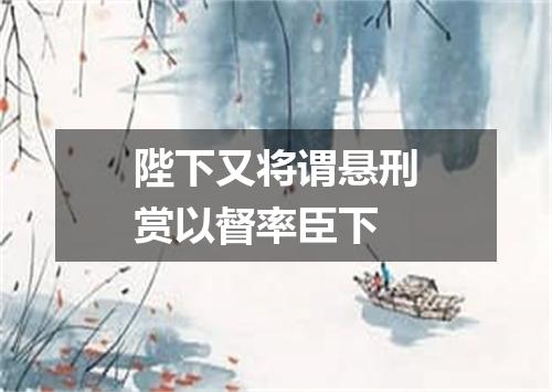 陛下又将谓悬刑赏以督率臣下