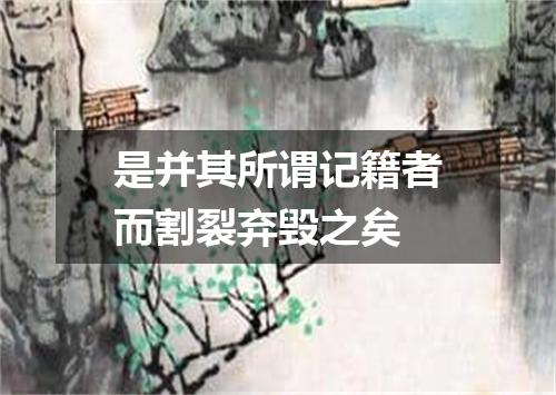 是并其所谓记籍者而割裂弃毁之矣