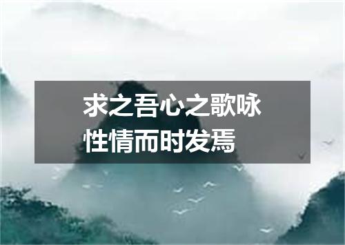 求之吾心之歌咏性情而时发焉