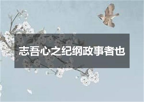 志吾心之纪纲政事者也