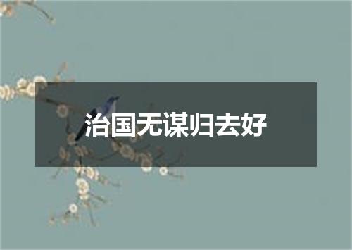 治国无谋归去好