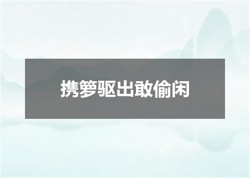 携箩驱出敢偷闲