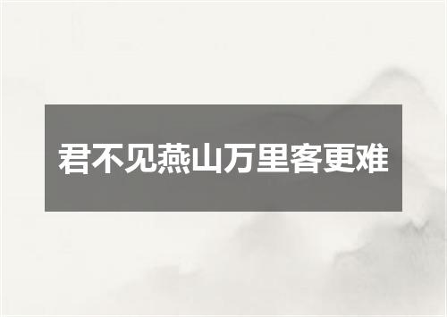君不见燕山万里客更难
