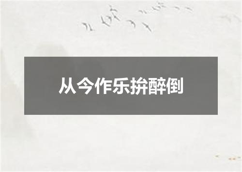从今作乐拚醉倒