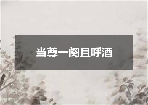 当尊一阕且呼酒
