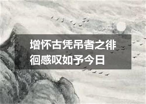 增怀古凭吊者之徘徊感叹如予今日