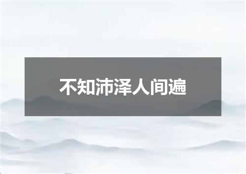 不知沛泽人间遍